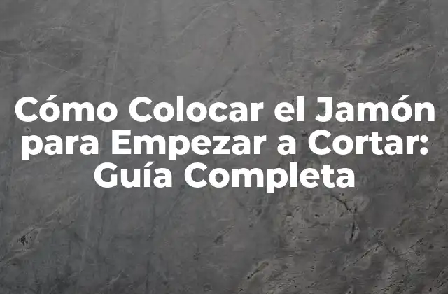 Cómo Colocar el Jamón para Empezar a Cortar: Guía Completa