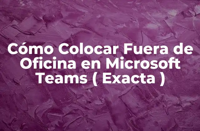 Cómo Colocar Fuera de Oficina en Microsoft Teams ( Exacta )