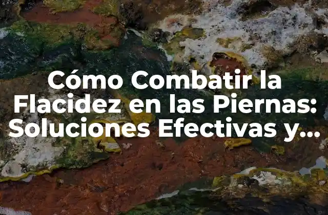 Cómo Combatir la Flacidez en las Piernas: Soluciones Efectivas y Naturales