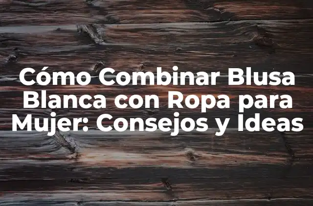Cómo Combinar Blusa Blanca con Ropa para Mujer: Consejos y Ideas