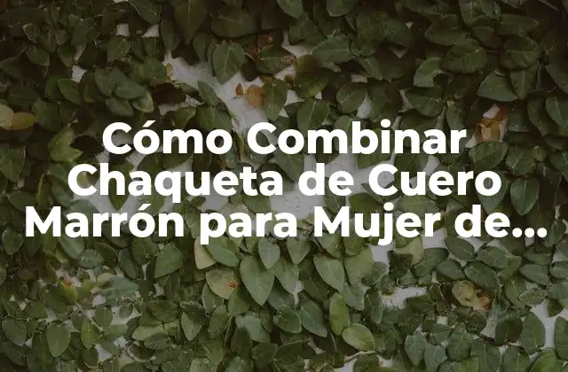 Ventajas de Combinar una Chaqueta de Cuero Marrón para Mujer