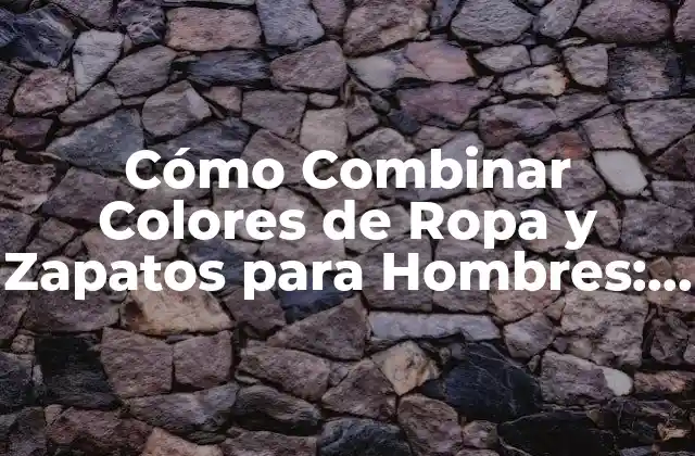 Cómo Combinar Colores de Ropa y Zapatos para Hombres: Guía Definitiva