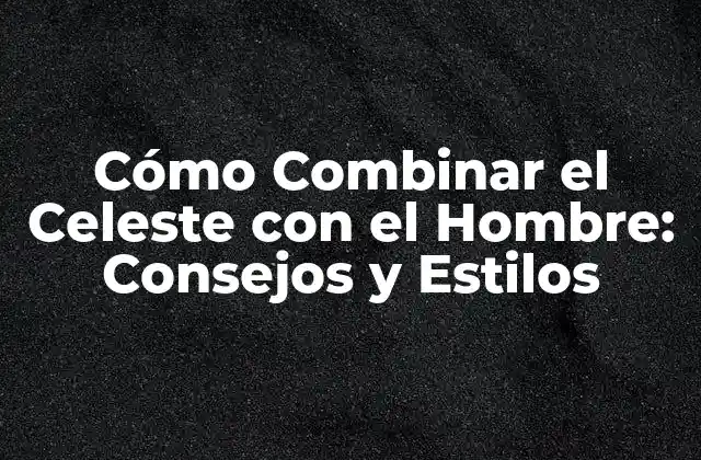 Cómo Combinar el Celeste con el Hombre: Consejos y Estilos
