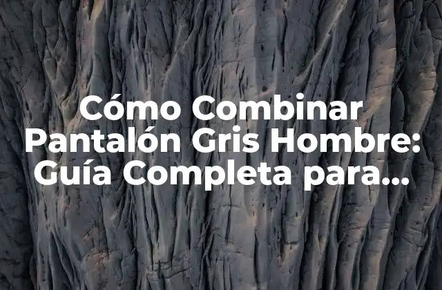 Cómo Combinar Pantalón Gris Hombre: Guía Completa para Estilizar Tu Look