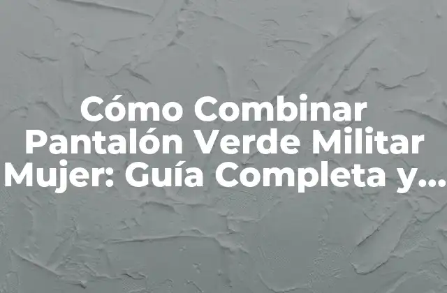 Cómo Combinar Pantalón Verde Militar Mujer: Guía Completa y Tendencia 2 Características del Pantalón Verde Militar