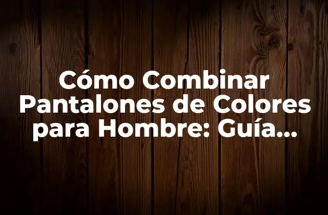 Cómo Combinar Pantalones de Colores para Hombre: Guía Completa