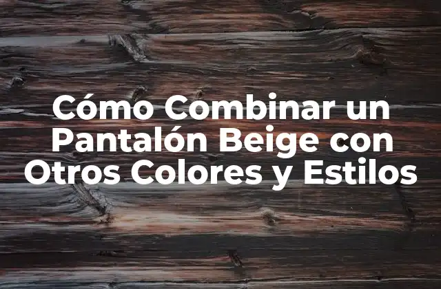Cómo Combinar un Pantalón Beige con Otros Colores y Estilos