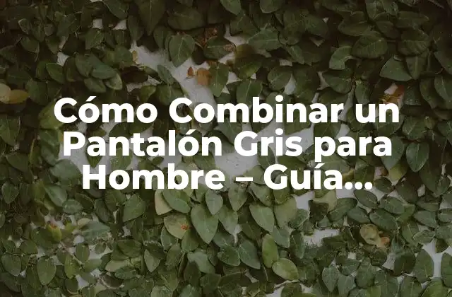 Cómo Combinar un Pantalón Gris para Hombre – Guía Completa