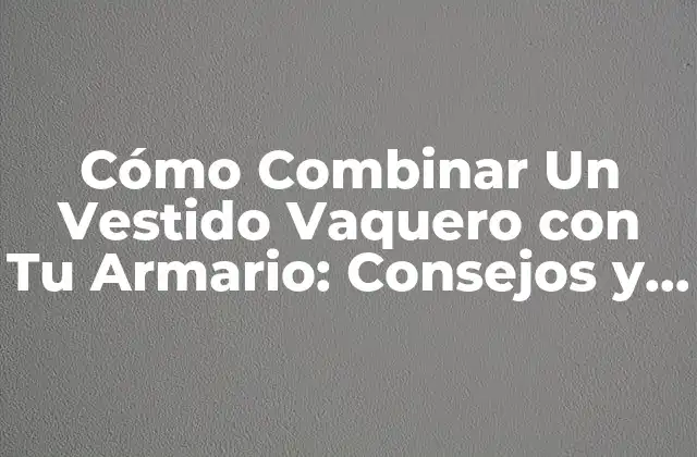 Cómo Combinar un Vestido Vaquero con Tu Armario: Consejos y Estilos