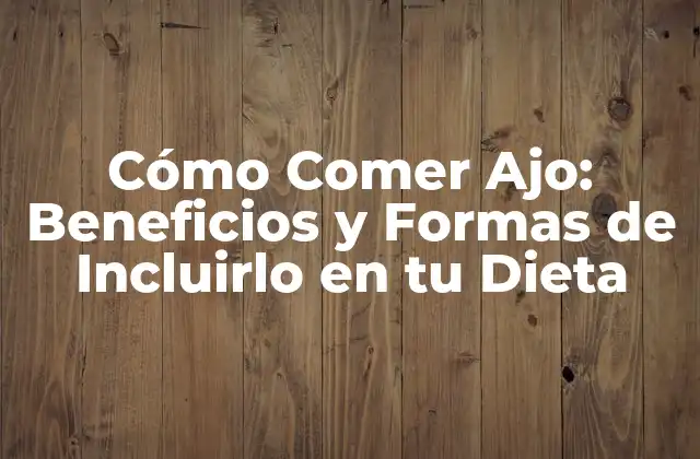 Cómo Comer Ajo: Beneficios y Formas de Incluirlo en Tu Dieta