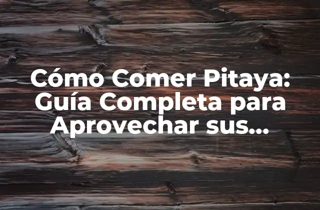 Cómo Comer Pitaya: Guía Completa para Aprovechar Sus Beneficios