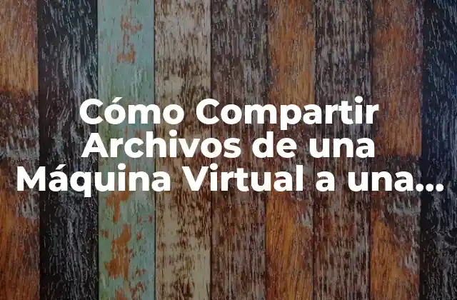 Cómo Compartir Archivos de una Máquina Virtual a una Física: Guía Completa
