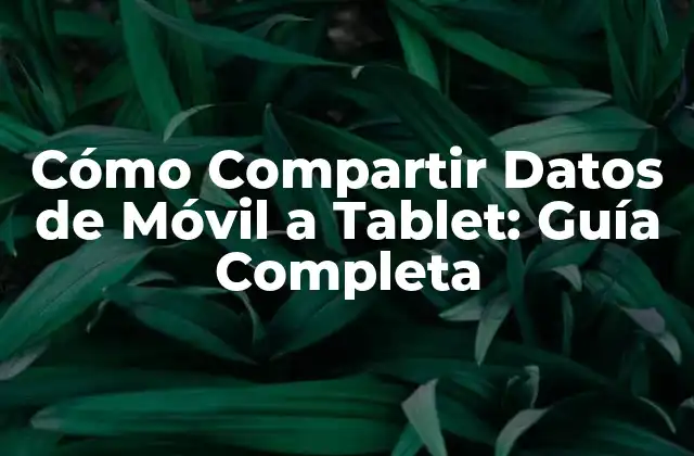Cómo Compartir Datos de Móvil a Tablet: Guía Completa