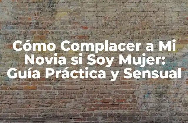 Cómo Complacer a Mi Novia Si Soy Mujer: Guía Práctica y Sensual