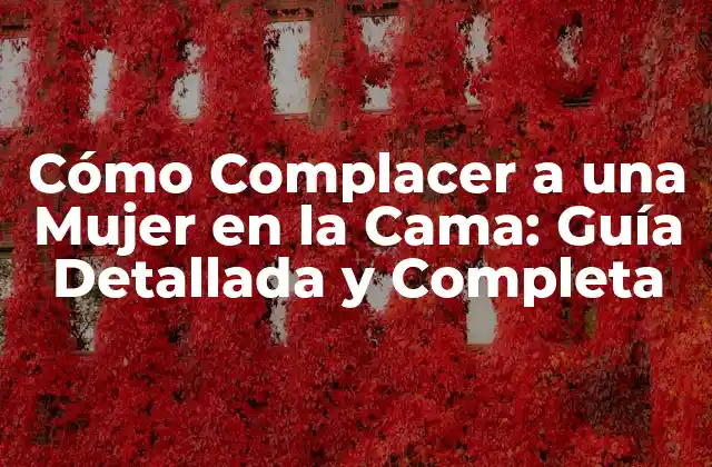 Cómo Complacer a una Mujer en la Cama: Guía Detallada y Completa