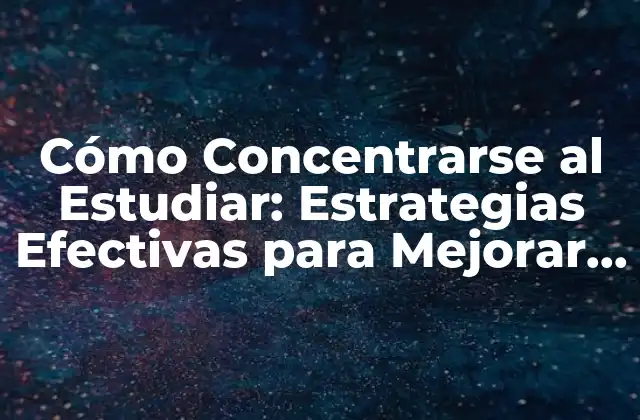 Cómo Concentrarse Al Estudiar: Estrategias Efectivas para Mejorar Tu Rendimiento