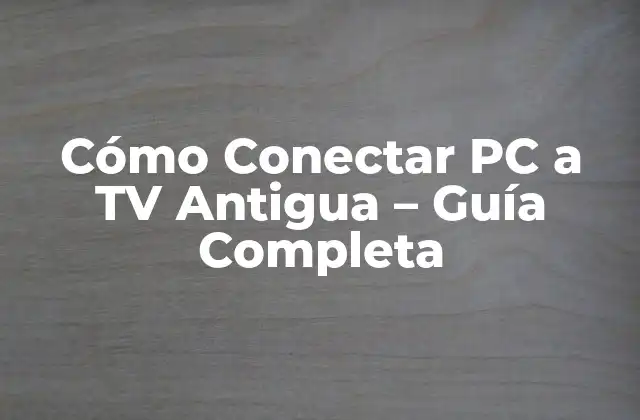 Cómo Conectar Pc a Tv Antigua – Guía Completa