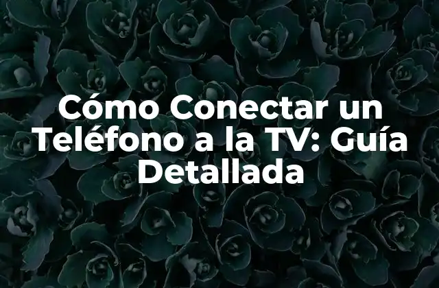 Cómo Conectar un Teléfono a la Tv: Guía Detallada