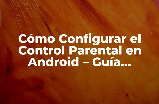 Cómo Configurar el Control Parental en Android – Guía Completa