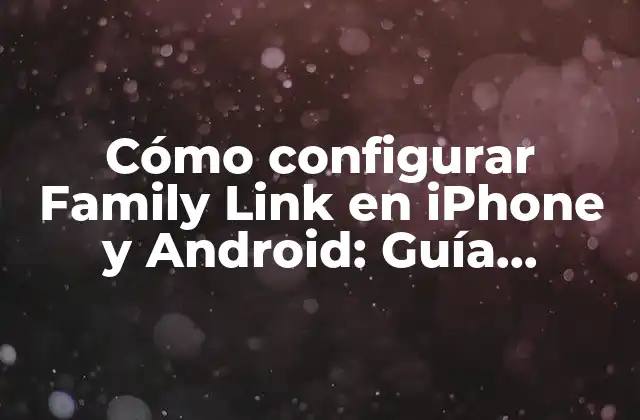 Cómo Configurar Family Link en Iphone y Android: Guía Definitiva