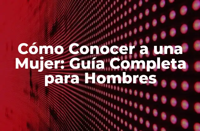 Cómo Conocer a una Mujer: Guía Completa para Hombres