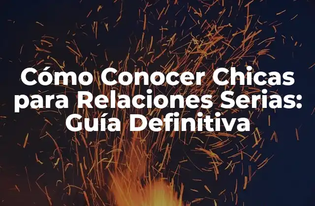 Cómo Conocer Chicas para Relaciones Serias: Guía Definitiva