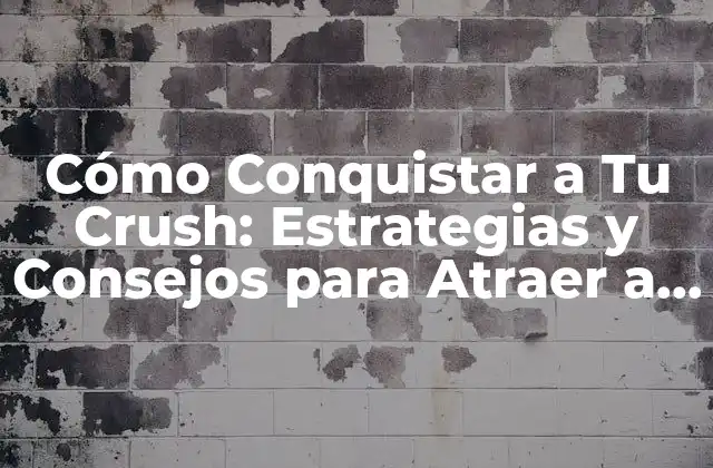 Cómo Conquistar a Tu Crush: Estrategias y Consejos para Atraer a Ese Especial