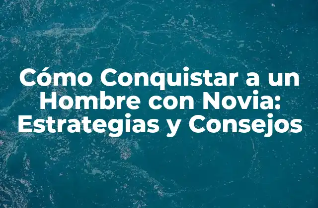 Cómo Conquistar a un Hombre con Novia: Estrategias y Consejos