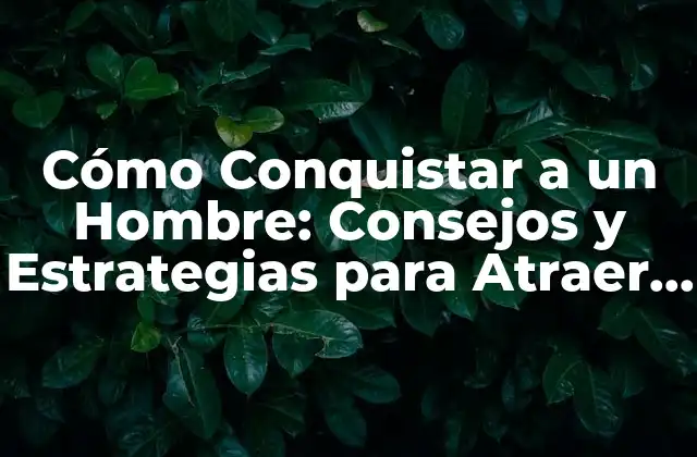 Cómo Conquistar a un Hombre: Consejos y Estrategias para Atraer a Tu Alma Gemela