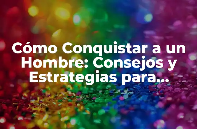 Cómo Conquistar a un Hombre: Consejos y Estrategias para Atraerlo