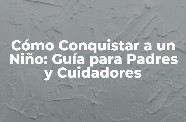 Cómo Conquistar a un Niño: Guía para Padres y Cuidadores