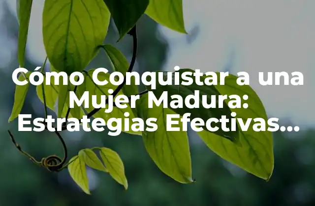 Cómo Conquistar a una Mujer Madura: Estrategias Efectivas para Enamorarla