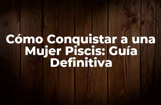 Cómo Conquistar a una Mujer Piscis: Guía Definitiva