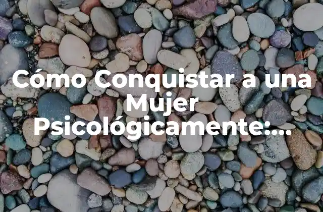 ¿Cuáles son los Elementos Clave para Conquistar a una Mujer Psicológicamente?