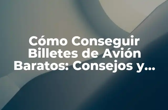 Cómo Conseguir Billetes de Avión Baratos: Consejos y Trucos para Vuelos Económicos