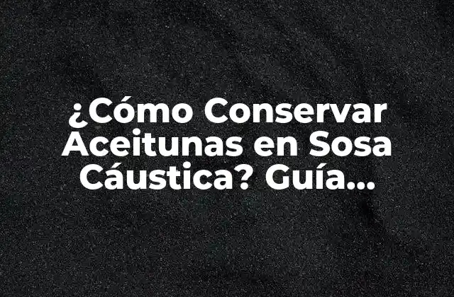 ¿cómo Conservar Aceitunas en Sosa Cáustica? Guía Completa para la Conservación de Aceitunas en Sosa Cáustica