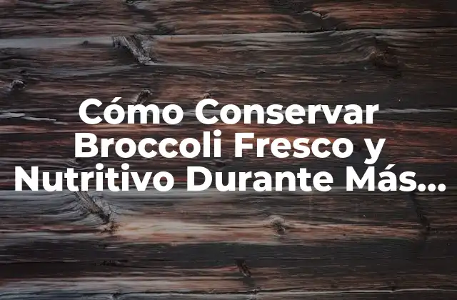 Cómo Conservar Broccoli Fresco y Nutritivo durante Más Tiempo