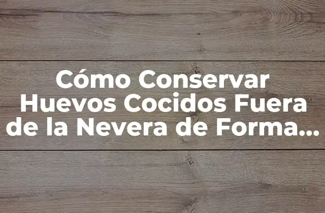 Cómo Conservar Huevos Cocidos Fuera de la Nevera de Forma Segura