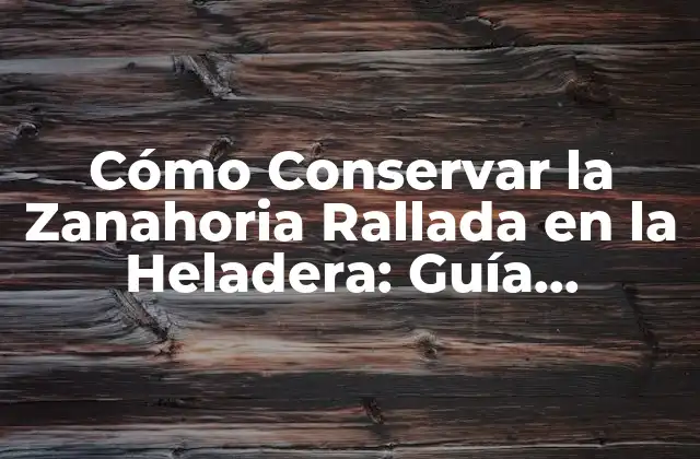 Cómo Conservar la Zanahoria Rallada en la Heladera: Guía Completa