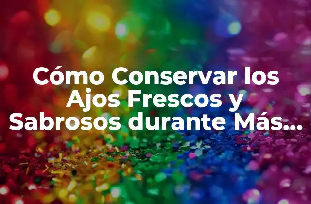 Cómo Conservar los Ajos Frescos y Sabrosos durante Más Tiempo