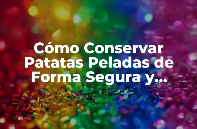 Cómo Conservar Patatas Peladas de Forma Segura y Eficiente