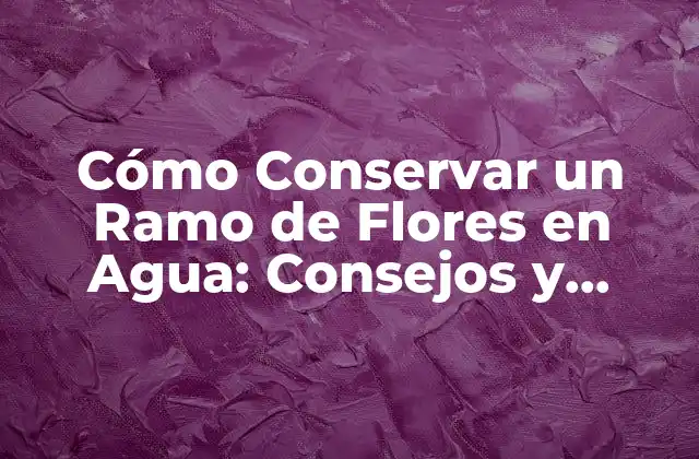 Cómo Conservar un Ramo de Flores en Agua: Consejos y Trucos