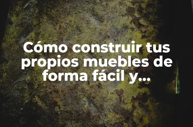 Cómo Construir Tus Propios Muebles de Forma Fácil y Económica