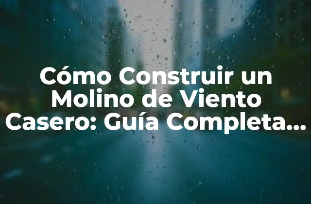 Cómo Construir un Molino de Viento Casero: Guía Completa y Detallada