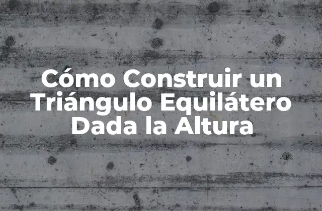 Cómo Construir un Triángulo Equilátero Dada la Altura