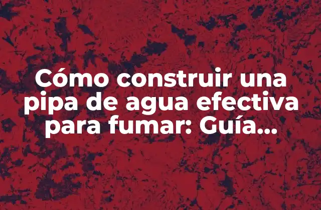 Cómo Construir una Pipa de Agua Efectiva para Fumar: Guía Detallada