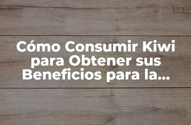 Cómo Consumir Kiwi para Obtener Sus Beneficios para la Salud