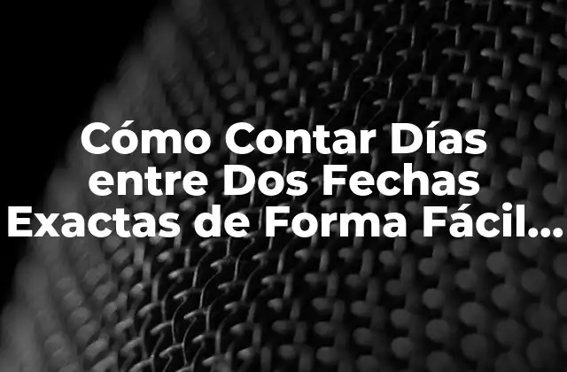 Cómo Contar Días entre Dos Fechas Exactas de Forma Fácil y Rápida