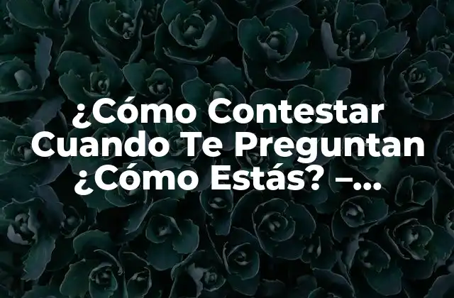 ¿cómo Contestar Cuando Te Preguntan ¿cómo Estás? – Respuestas Creativas y Auténticas