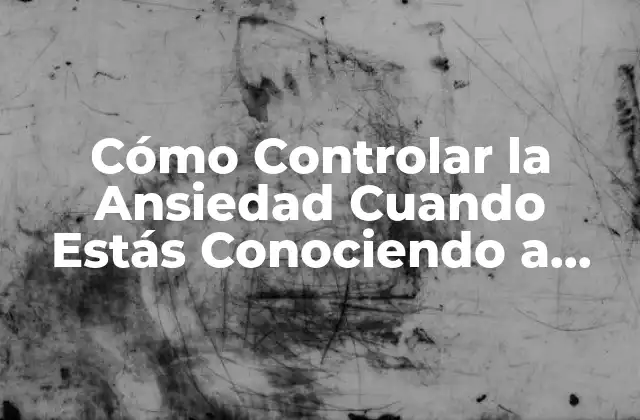 Cómo Controlar la Ansiedad Cuando Estás Conociendo a Alguien: Consejos y Estrategias